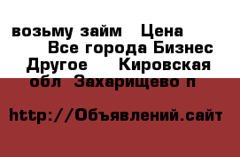 возьму займ › Цена ­ 200 000 - Все города Бизнес » Другое   . Кировская обл.,Захарищево п.